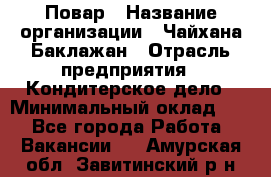 Повар › Название организации ­ Чайхана Баклажан › Отрасль предприятия ­ Кондитерское дело › Минимальный оклад ­ 1 - Все города Работа » Вакансии   . Амурская обл.,Завитинский р-н